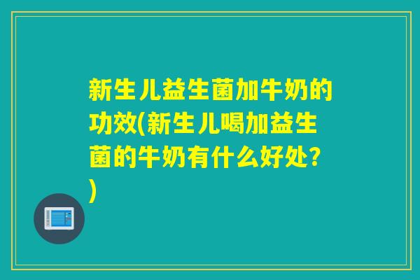 新生儿益生菌加牛奶的功效(新生儿喝加益生菌的牛奶有什么好处?) 新生儿益生菌加牛奶的功效(新生儿喝加益生菌的牛奶有什么好处?)