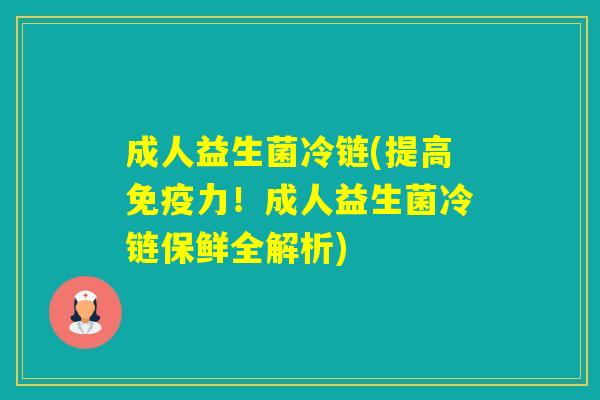 成人益生菌冷链(提高力！成人益生菌冷链保鲜全解析)