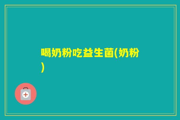 喝奶粉吃益生菌(奶粉) 喝奶粉吃益生菌(奶粉)