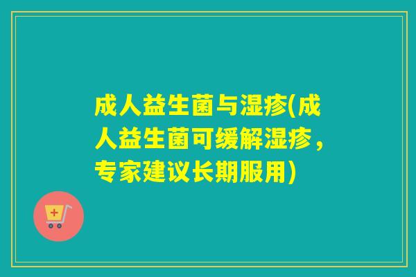 成人益生菌与(成人益生菌可缓解，专家建议长期服用)