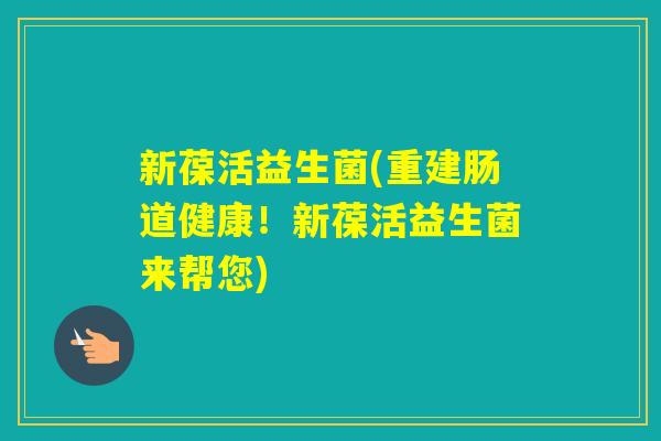 新葆活益生菌(重建肠道健康!新葆活益生菌来帮您) 新葆活益生菌(重建肠道健康!新葆活益生菌来帮您)