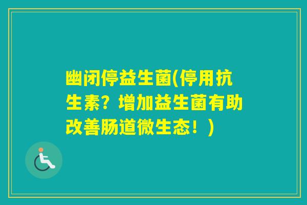 幽闭停益生菌(停用抗生素?增加益生菌有助改善肠道微生态!) 幽闭停益生菌(停用抗生素?增加益生菌有助改善肠道微生态!)
