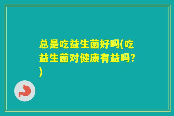 总是吃益生菌好吗(吃益生菌对健康有益吗？)