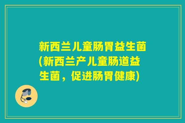 新西兰儿童肠胃益生菌(新西兰产儿童肠道益生菌,促进肠胃健康) 新西兰儿童肠胃益生菌(新西兰产儿童肠道益生菌,促进肠胃健康)
