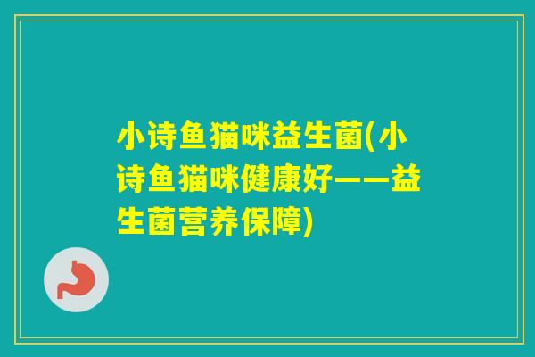 小诗鱼猫咪益生菌(小诗鱼猫咪健康好——益生菌营养保障)