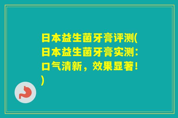 日本益生菌牙膏评测(日本益生菌牙膏实测：口气清新，效果显著！)