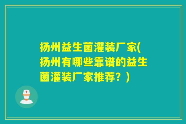 扬州益生菌灌装厂家(扬州有哪些靠谱的益生菌灌装厂家推荐？)