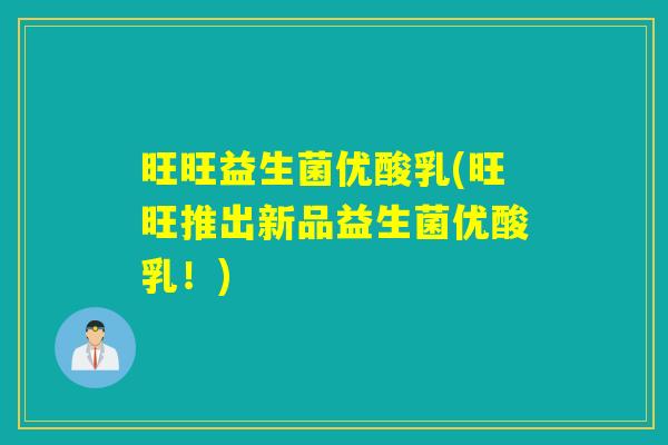 旺旺益生菌优酸乳(旺旺推出新品益生菌优酸乳！)