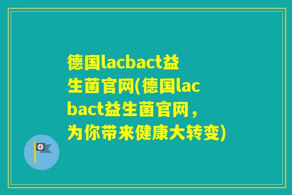 德国lacbact益生菌官网(德国lacbact益生菌官网，为你带来健康大转变)