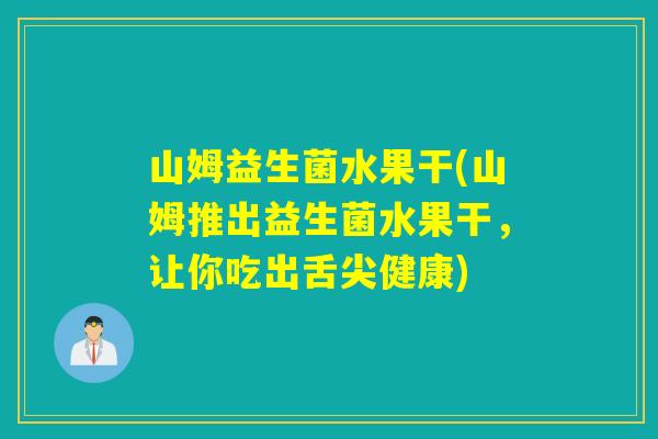 山姆益生菌水果干(山姆推出益生菌水果干，让你吃出舌尖健康)