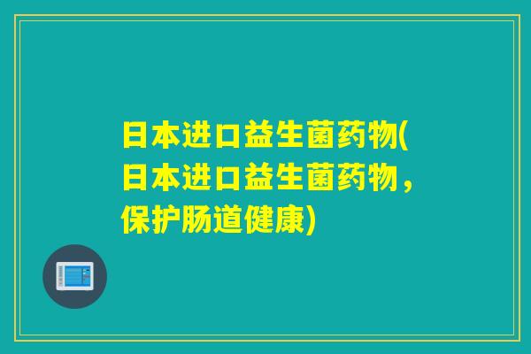 日本进口益生菌(日本进口益生菌，保护肠道健康)