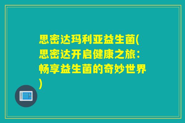 思密达玛利亚益生菌(思密达开启健康之旅：畅享益生菌的奇妙世界)