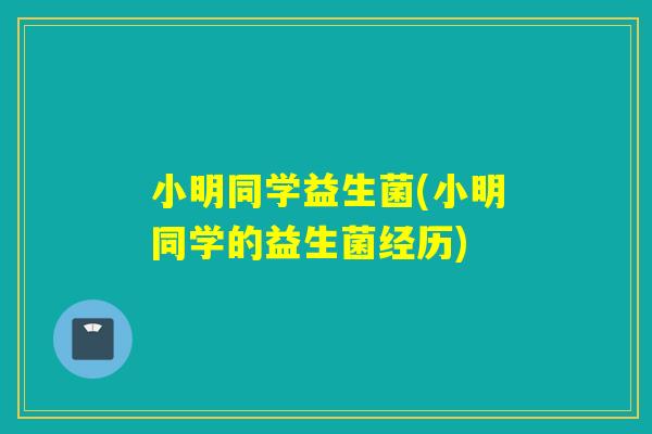 小明同学益生菌(小明同学的益生菌经历)