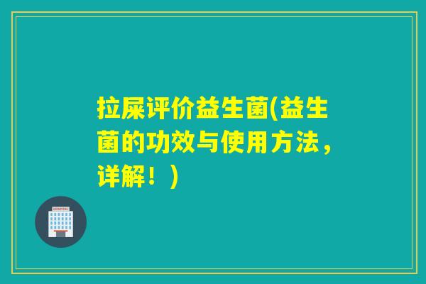 拉屎评价益生菌(益生菌的功效与使用方法，详解！)