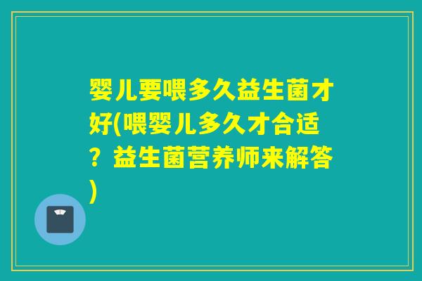 婴儿要喂多久益生菌才好(喂婴儿多久才合适？益生菌营养师来解答)