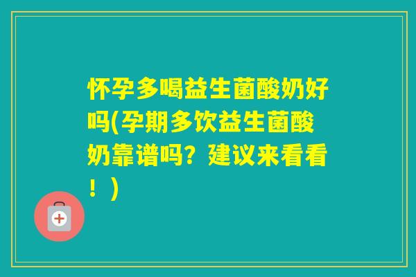 怀孕多喝益生菌酸奶好吗(孕期多饮益生菌酸奶靠谱吗？建议来看看！)