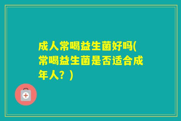 成人常喝益生菌好吗(常喝益生菌是否适合成年人？)