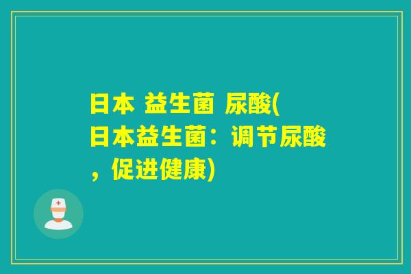 日本 益生菌 尿酸(日本益生菌：调节尿酸，促进健康)