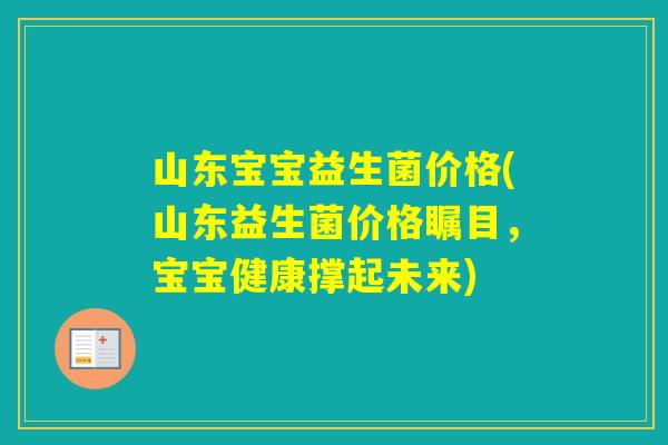 山东宝宝益生菌价格(山东益生菌价格瞩目，宝宝健康撑起未来)
