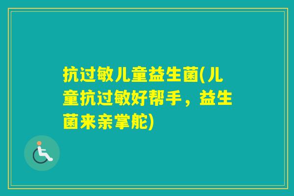 抗儿童益生菌(儿童抗好帮手，益生菌来亲掌舵)