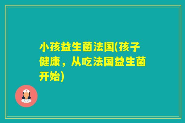 小孩益生菌法国(孩子健康，从吃法国益生菌开始)