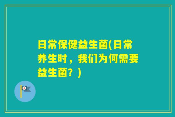 日常保健益生菌(日常养生时，我们为何需要益生菌？)