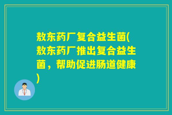 敖东药厂复合益生菌(敖东药厂推出复合益生菌，帮助促进肠道健康)