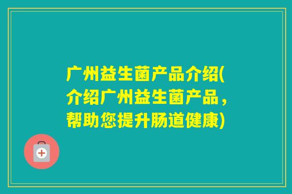 广州益生菌产品介绍(介绍广州益生菌产品，帮助您提升肠道健康)