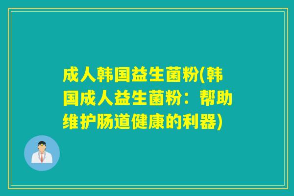 成人韩国益生菌粉(韩国成人益生菌粉：帮助维护肠道健康的利器)