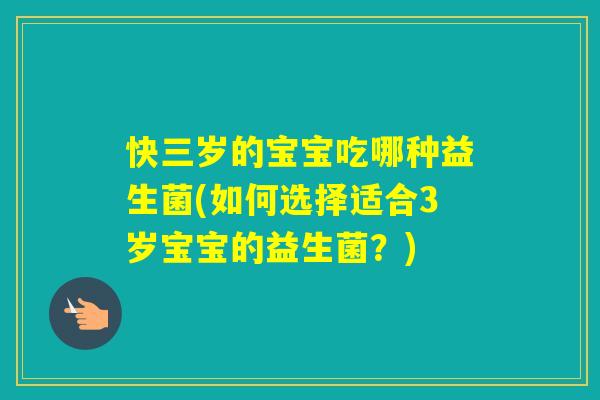 快三岁的宝宝吃哪种益生菌(如何选择适合3岁宝宝的益生菌？)