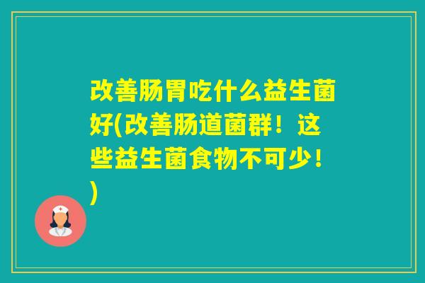 改善肠胃吃什么益生菌好(改善肠道菌群！这些益生菌食物不可少！)