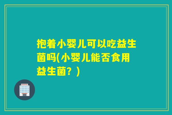 抱着小婴儿可以吃益生菌吗(小婴儿能否食用益生菌？)