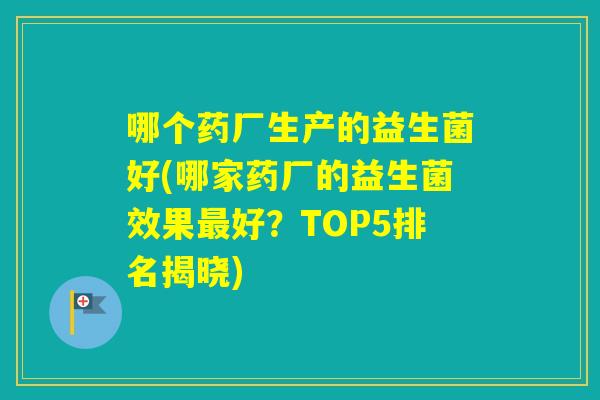 哪个药厂生产的益生菌好(哪家药厂的益生菌效果好？TOP5排名揭晓)