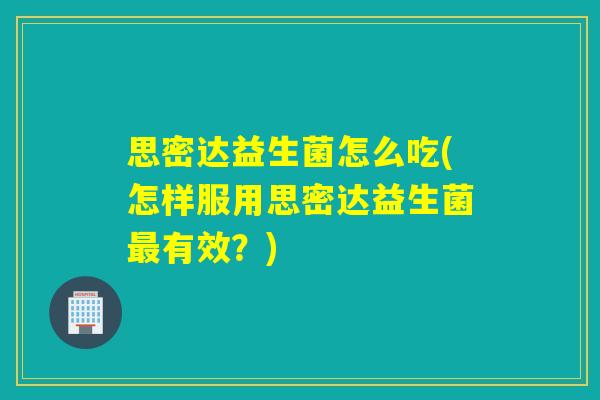 思密达益生菌怎么吃(怎样服用思密达益生菌有效？)