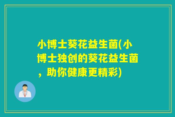 小博士葵花益生菌(小博士独创的葵花益生菌，助你健康更精彩)