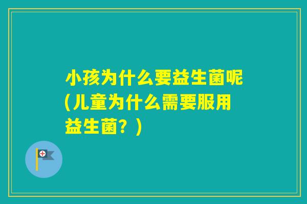 小孩为什么要益生菌呢(儿童为什么需要服用益生菌?) 小孩为什么要益生菌呢(儿童为什么需要服用益生菌?)