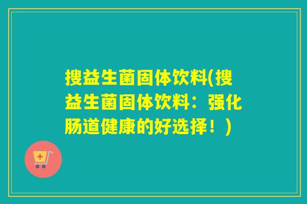 搜益生菌固体饮料(搜益生菌固体饮料:强化肠道健康的好选择!) 搜益生菌固体饮料(搜益生菌固体饮料:强化肠道健康的好选择!)