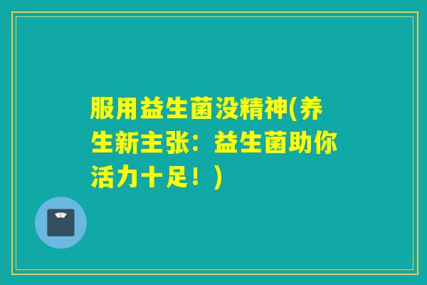 服用益生菌没精神(养生新主张：益生菌助你活力十足！)