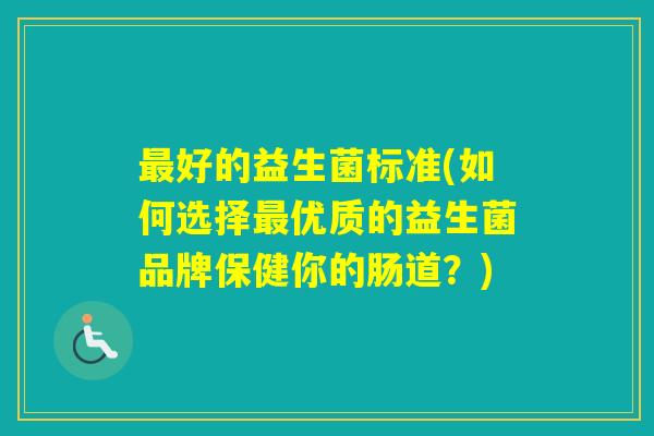好的益生菌标准(如何选择优质的益生菌品牌保健你的肠道？)