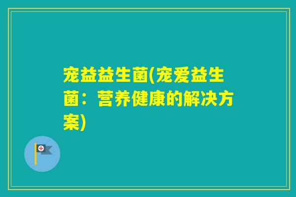 宠益益生菌(宠爱益生菌：营养健康的解决方案)