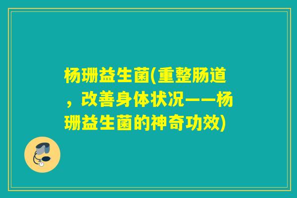 杨珊益生菌(重整肠道，改善身体状况——杨珊益生菌的神奇功效)