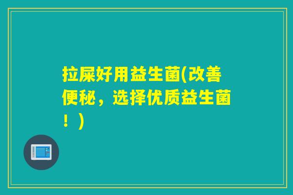 拉屎好用益生菌(改善,选择优质益生菌!) 拉屎好用益生菌(改善,选择优质益生菌!)
