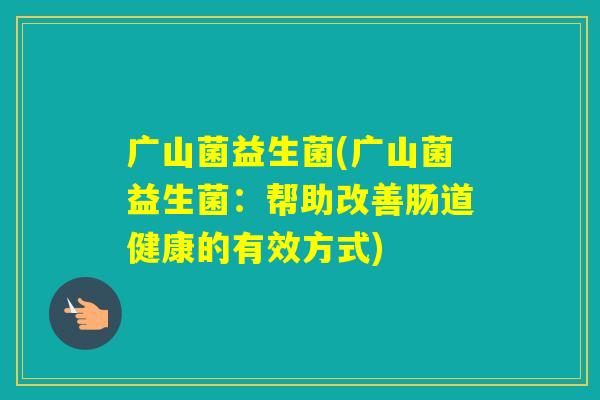 广山菌益生菌(广山菌益生菌：帮助改善肠道健康的有效方式)