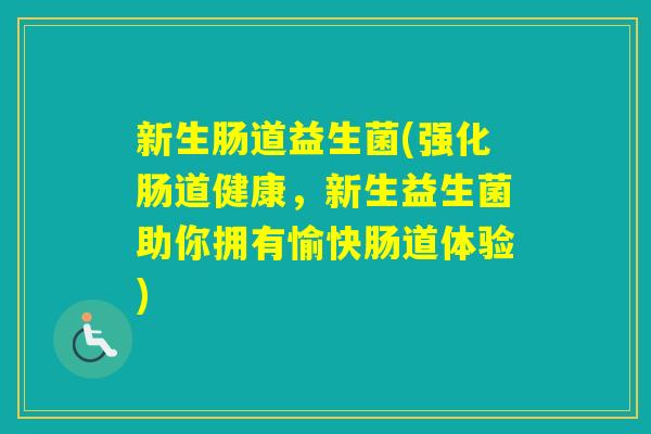 新生肠道益生菌(强化肠道健康,新生益生菌助你拥有愉快肠道体验) 新生肠道益生菌(强化肠道健康,新生益生菌助你拥有愉快肠道体验)