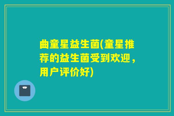 曲童星益生菌(童星推荐的益生菌受到欢迎，用户评价好)