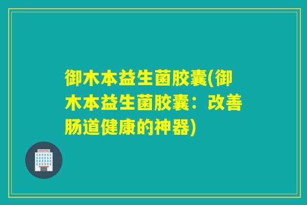 御木本益生菌胶囊(御木本益生菌胶囊：改善肠道健康的神器)