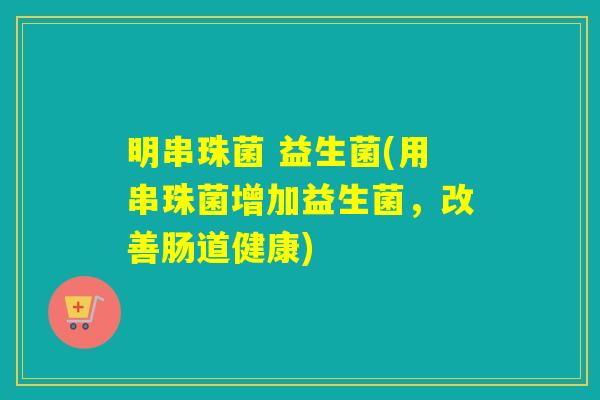 明串珠菌 益生菌(用串珠菌增加益生菌，改善肠道健康)