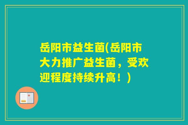 岳阳市益生菌(岳阳市大力推广益生菌，受欢迎程度持续升高！)