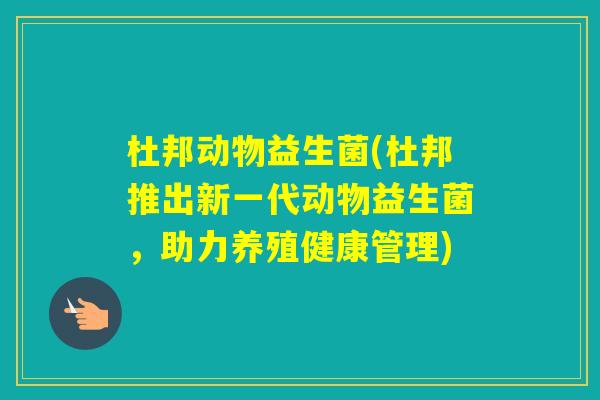 杜邦动物益生菌(杜邦推出新一代动物益生菌，助力养殖健康管理)