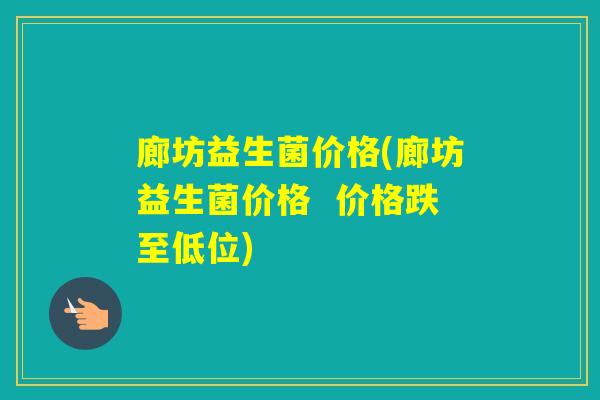 廊坊益生菌价格(廊坊益生菌价格  价格跌至低位)